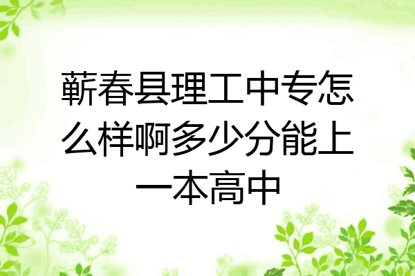 蕲春县理工中专怎么样啊多少分能上一本高中