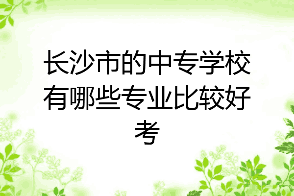 长沙市的中专学校有哪些专业比较好考