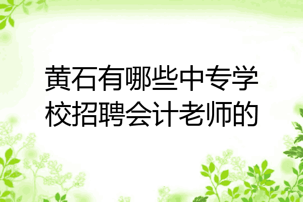 黄石有哪些中专学校招聘会计老师的