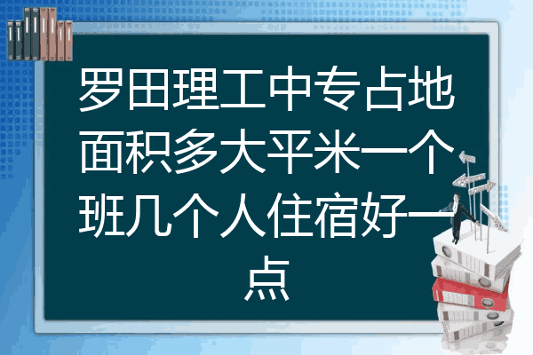 罗田理工中专占地面积多大平米一个班几个人住宿好一点