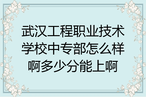 武汉工程职业技术学校中专部怎么样啊多少分能上啊
