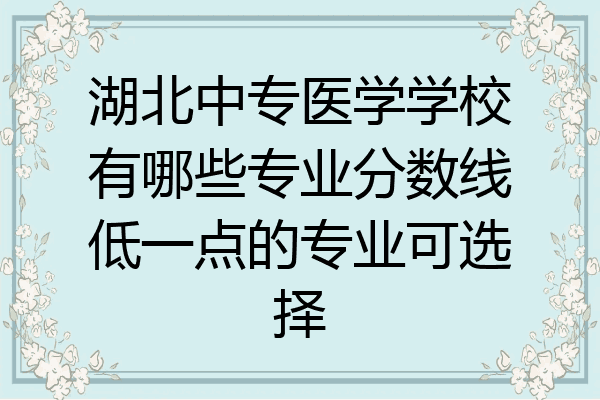湖北中专医学学校有哪些专业分数线低一点的专业可选择