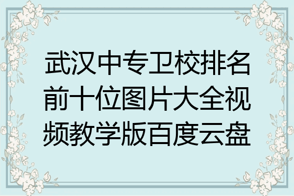 武汉中专卫校排名前十位图片大全视频教学版百度云盘