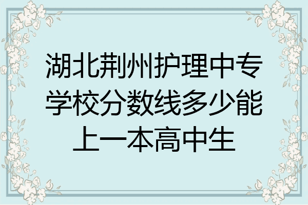 湖北荆州护理中专学校分数线多少能上一本高中生