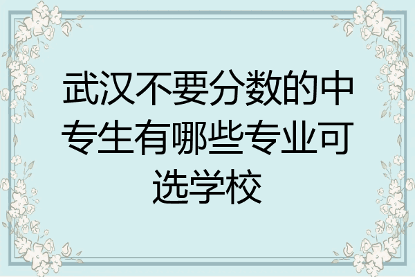 武汉不要分数的中专生有哪些专业可选学校