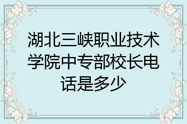 湖北三峡职业技术学院中专部校长电话是多少