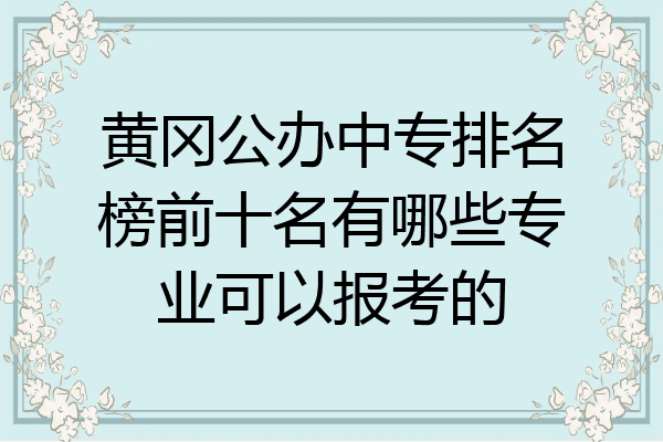 黄冈公办中专排名榜前十名有哪些专业可以报考的