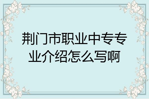 荆门市职业中专专业介绍怎么写啊