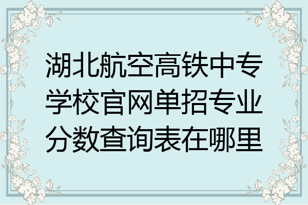 湖北航空高铁中专学校官网单招专业分数查询表在哪里