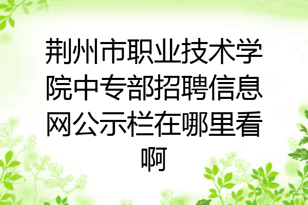 荆州市职业技术学院中专部招聘信息网公示栏在哪里看啊