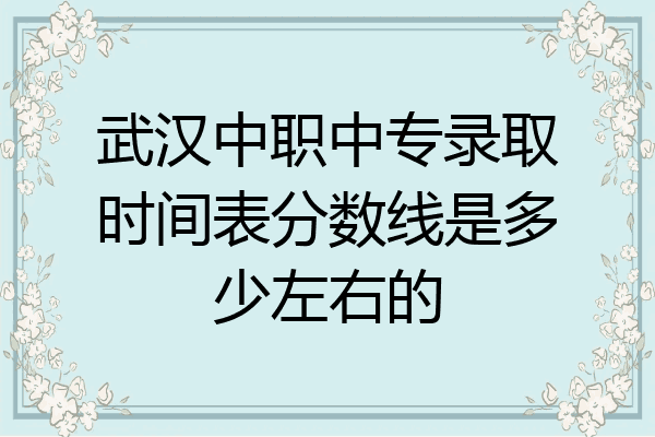 武汉中职中专录取时间表分数线是多少左右的