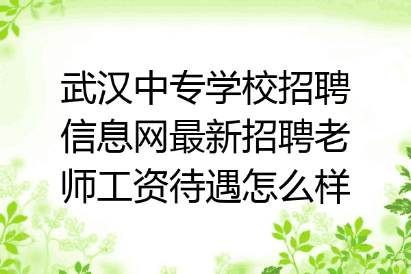 武汉中专学校招聘信息网最新招聘老师工资待遇怎么样