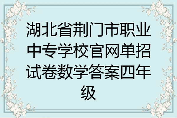 湖北省荆门市职业中专学校官网单招试卷数学答案四年级