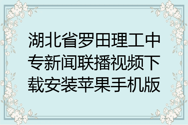 湖北省罗田理工中专新闻联播视频下载安装苹果手机版