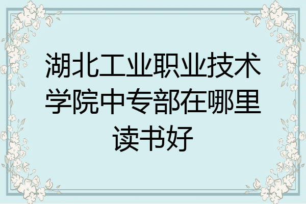 湖北工业职业技术学院中专部在哪里读书好