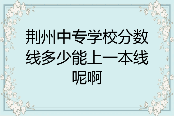 荆州中专学校分数线多少能上一本线呢啊