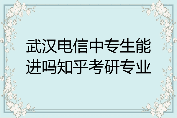 武汉电信中专生能进吗知乎考研专业