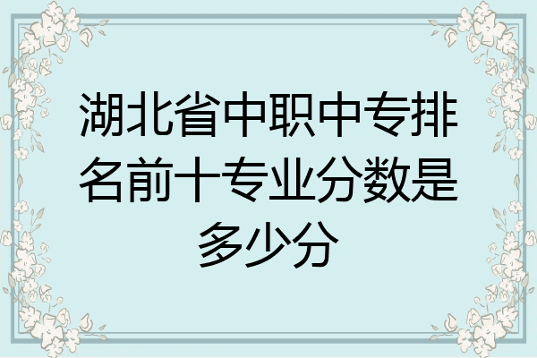 湖北省中职中专排名前十专业分数是多少分