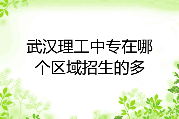 武汉理工中专在哪个区域招生的多