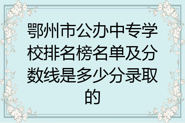 鄂州市公办中专学校排名榜名单及分数线是多少分录取的