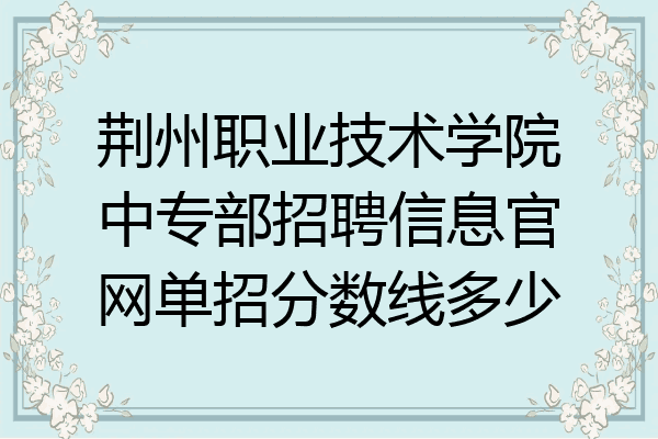 荆州职业技术学院中专部招聘信息官网单招分数线多少