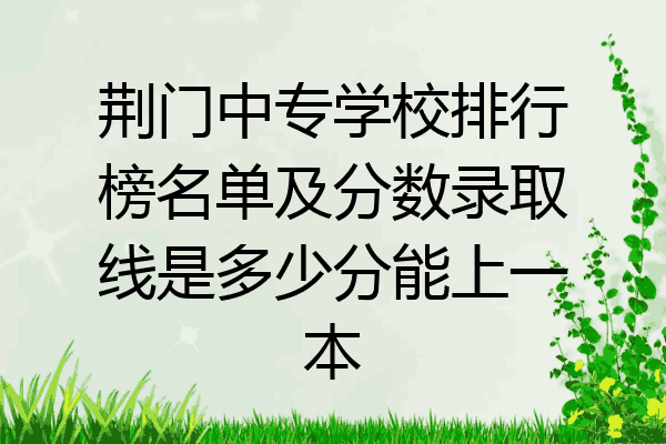 荆门中专学校排行榜名单及分数录取线是多少分能上一本