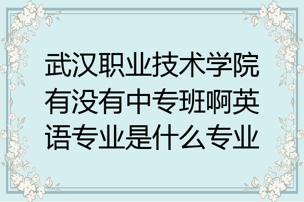 武汉职业技术学院有没有中专班啊英语专业是什么专业