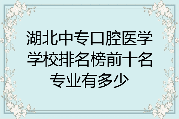 湖北中专口腔医学学校排名榜前十名专业有多少