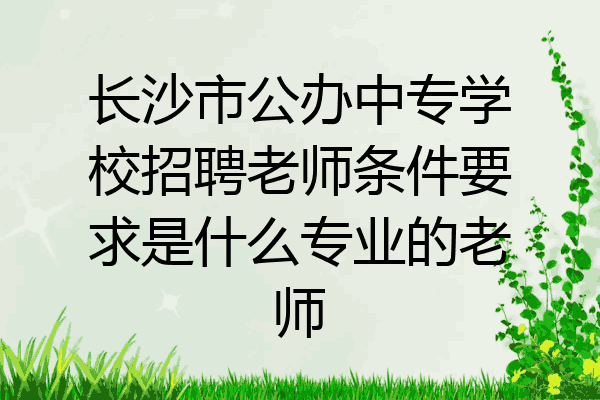 长沙市公办中专学校招聘老师条件要求是什么专业的老师