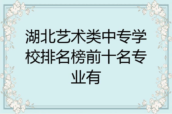 湖北艺术类中专学校排名榜前十名专业有