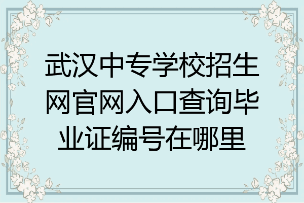 武汉中专学校招生网官网入口查询毕业证编号在哪里