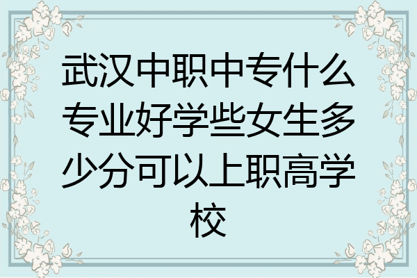 武汉中职中专什么专业好学些女生多少分可以上职高学校