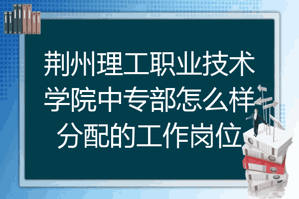 荆州理工职业技术学院中专部怎么样分配的工作岗位