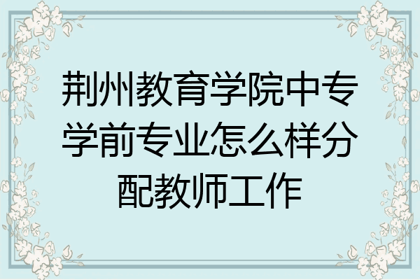 荆州教育学院中专学前专业怎么样分配教师工作