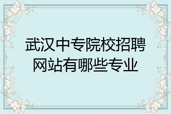 武汉中专院校招聘网站有哪些专业