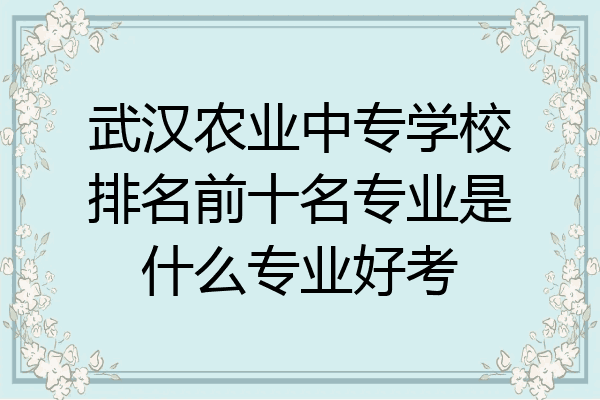 武汉农业中专学校排名前十名专业是什么专业好考