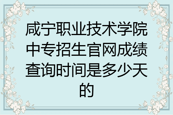 咸宁职业技术学院中专招生官网成绩查询时间是多少天的