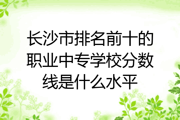 长沙市排名前十的职业中专学校分数线是什么水平