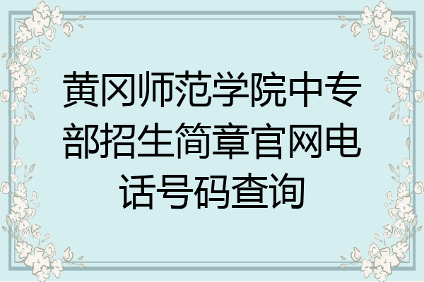黄冈师范学院中专部招生简章官网电话号码查询
