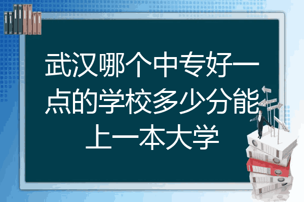 武汉哪个中专好一点的学校多少分能上一本大学