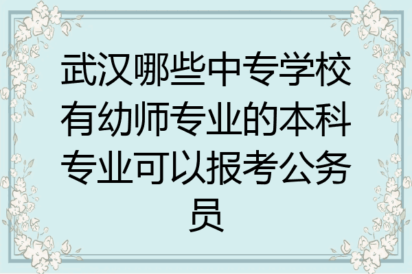 武汉哪些中专学校有幼师专业的本科专业可以报考公务员