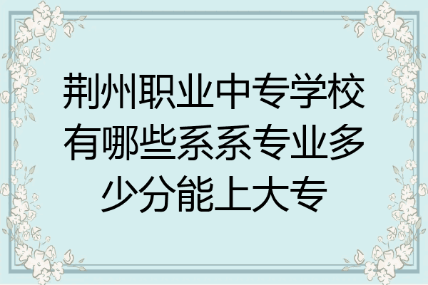 荆州职业中专学校有哪些系系专业多少分能上大专