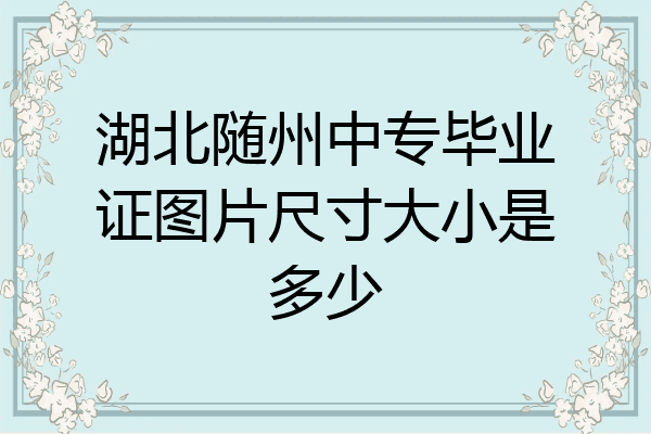湖北随州中专毕业证图片尺寸大小是多少