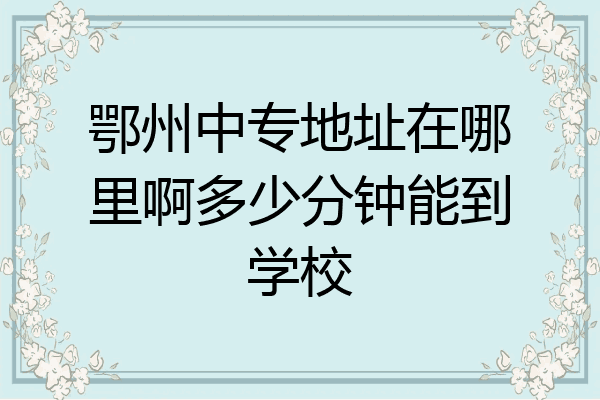 鄂州中专地址在哪里啊多少分钟能到学校