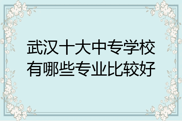 武汉十大中专学校有哪些专业比较好