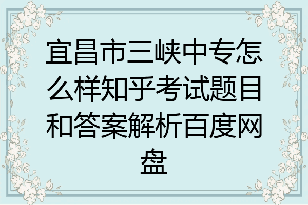 宜昌市三峡中专怎么样知乎考试题目和答案解析百度网盘