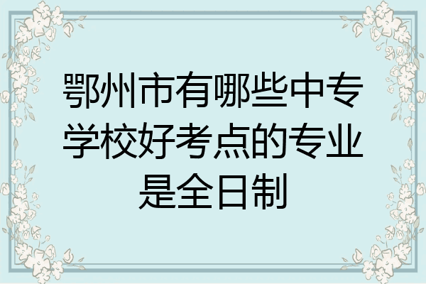 鄂州市有哪些中专学校好考点的专业是全日制