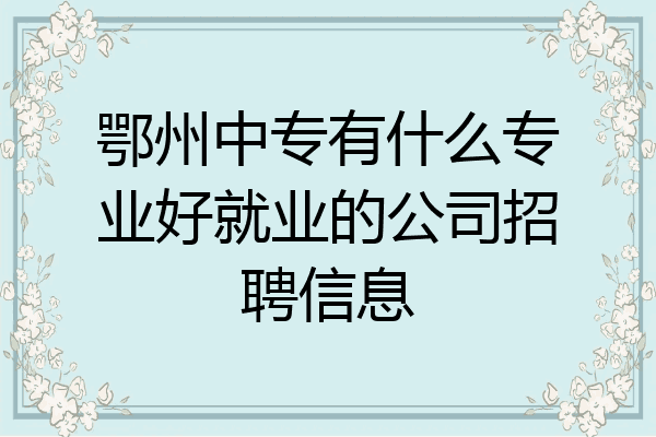 鄂州中专有什么专业好就业的公司招聘信息