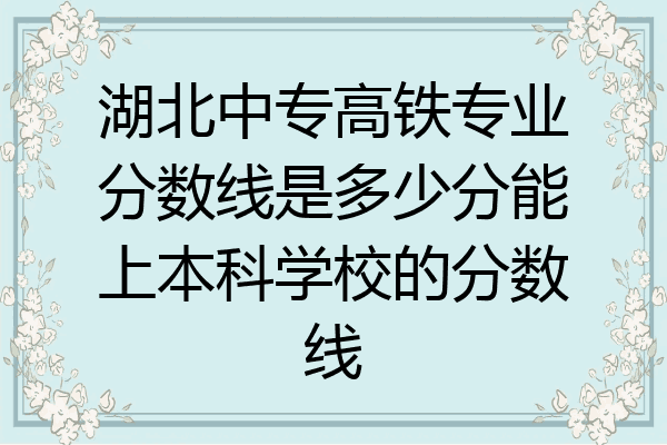 湖北中专高铁专业分数线是多少分能上本科学校的分数线