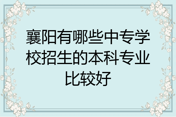 襄阳有哪些中专学校招生的本科专业比较好